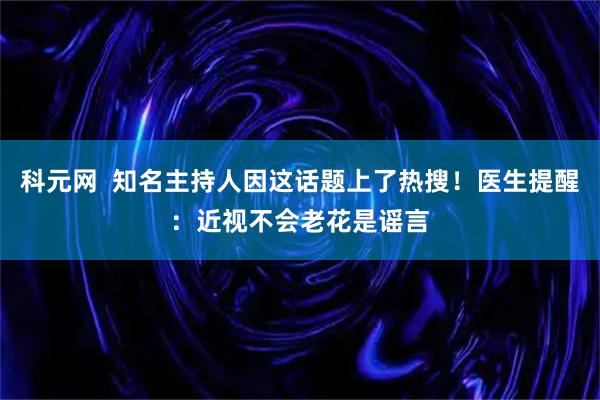 科元网  知名主持人因这话题上了热搜！医生提醒：近视不会老花是谣言