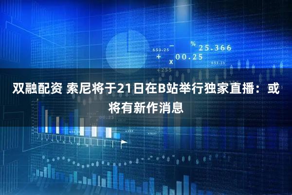 双融配资 索尼将于21日在B站举行独家直播：或将有新作消息