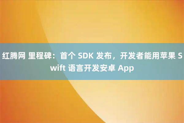 红腾网 里程碑：首个 SDK 发布，开发者能用苹果 Swift 语言开发安卓 App