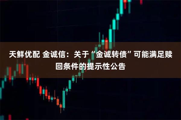 天鲜优配 金诚信：关于“金诚转债”可能满足赎回条件的提示性公告