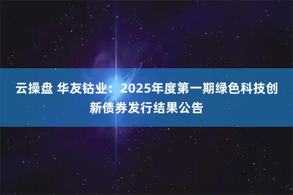 云操盘 华友钴业：2025年度第一期绿色科技创新债券发行结果公告