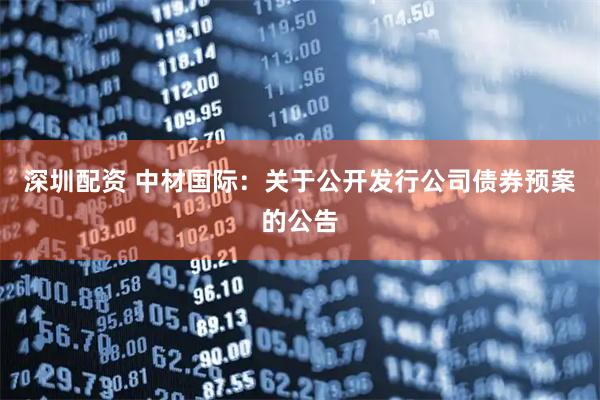 深圳配资 中材国际：关于公开发行公司债券预案的公告