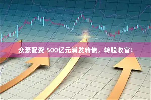 众豪配资 500亿元浦发转债，转股收官！