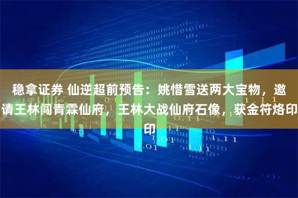 稳拿证券 仙逆超前预告：姚惜雪送两大宝物，邀请王林闯青霖仙府，王林大战仙府石像，获金符烙印