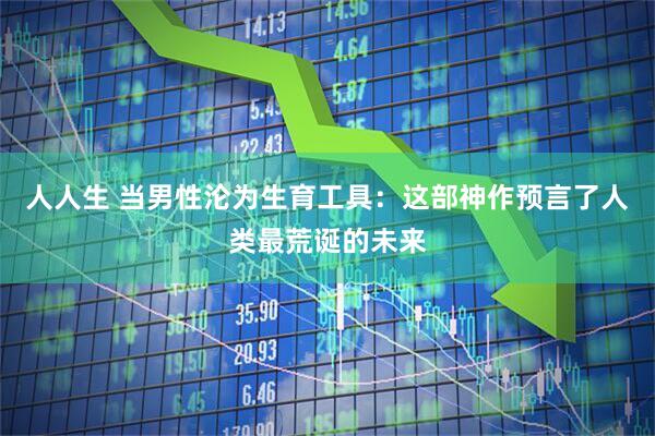 人人生 当男性沦为生育工具：这部神作预言了人类最荒诞的未来