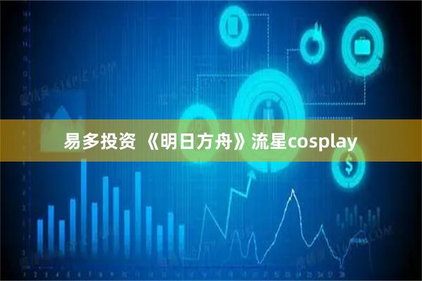 易多投资 《明日方舟》流星cosplay