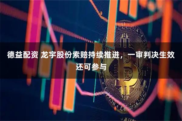 德益配资 龙宇股份索赔持续推进，一审判决生效还可参与