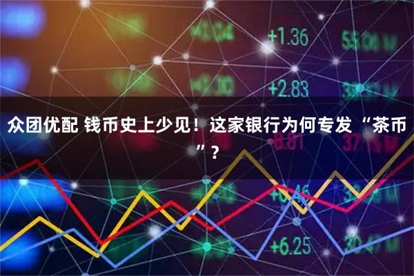 众团优配 钱币史上少见！这家银行为何专发 “茶币”？