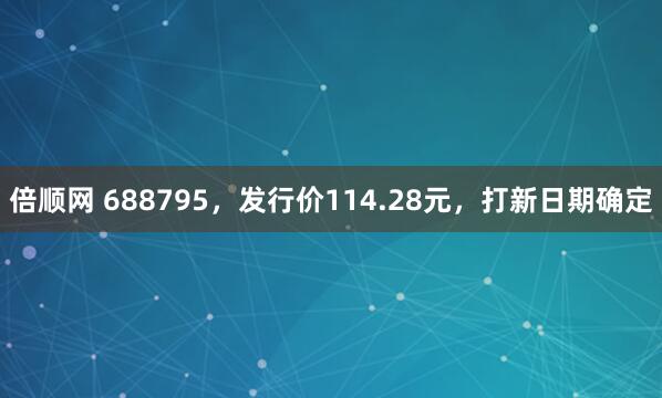 倍顺网 688795，发行价114.28元，打新日期确定