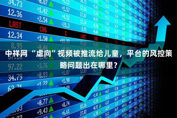 中祥网 “虐向”视频被推流给儿童，平台的风控策略问题出在哪里？