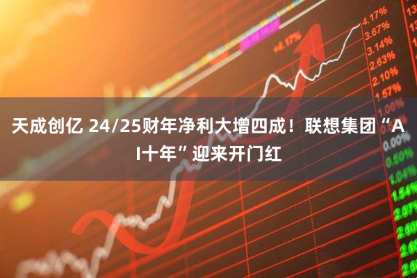 天成创亿 24/25财年净利大增四成！联想集团“AI十年”迎来开门红