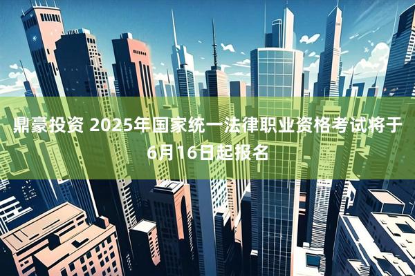 鼎豪投资 2025年国家统一法律职业资格考试将于6月16日起报名