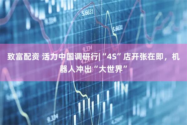 致富配资 活力中国调研行|“4S”店开张在即，机器人冲出“大世界”