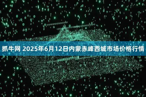 抓牛网 2025年6月12日内蒙赤峰西城市场价格行情