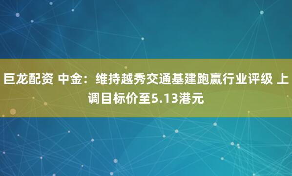 巨龙配资 中金:维持越秀交通基建跑赢行业评级 上调目标价至5.13港元