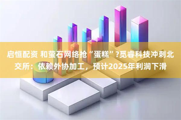 启恒配资 和萤石网络抢“蛋糕”?觅睿科技冲刺北交所:依赖外协加工,预计2025年利润下滑