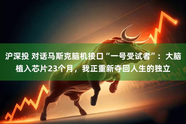 沪深投 对话马斯克脑机接口“一号受试者”:大脑植入芯片23个月,我正重新夺回人生的独立