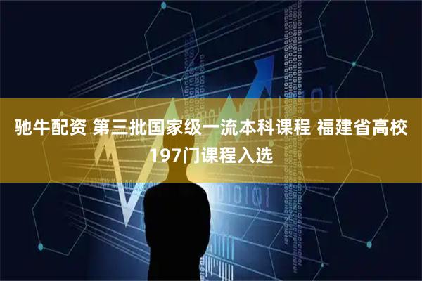 驰牛配资 第三批国家级一流本科课程 福建省高校197门课程入选
