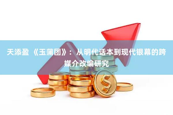 天添盈 《玉蒲团》：从明代话本到现代银幕的跨媒介改编研究