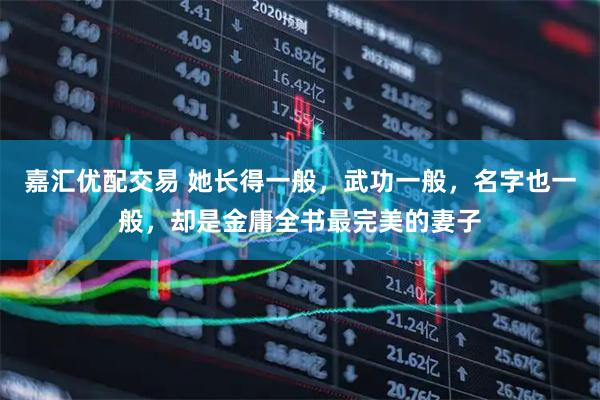 嘉汇优配交易 她长得一般，武功一般，名字也一般，却是金庸全书最完美的妻子