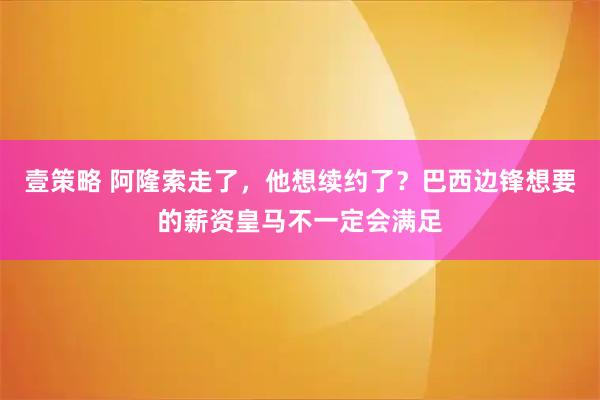 壹策略 阿隆索走了,他想续约了?巴西边锋想要的薪资皇马不一定会满足