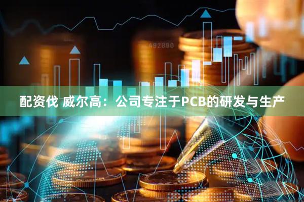 配资伐 威尔高：公司专注于PCB的研发与生产