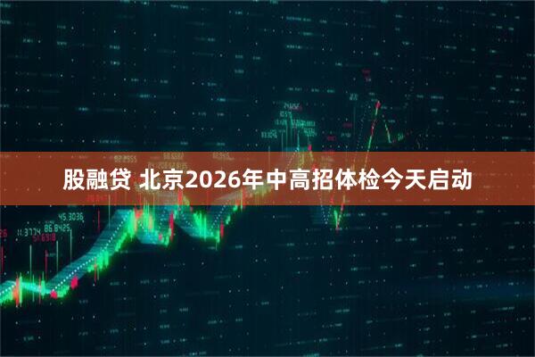 股融贷 北京2026年中高招体检今天启动