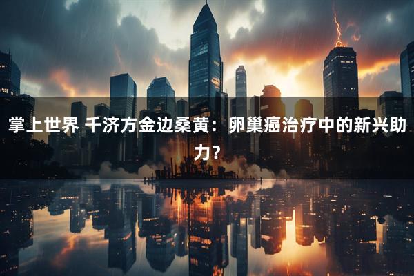掌上世界 千济方金边桑黄：卵巢癌治疗中的新兴助力？
