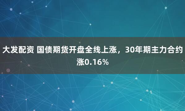 大发配资 国债期货开盘全线上涨，30年期主力合约涨0.16%