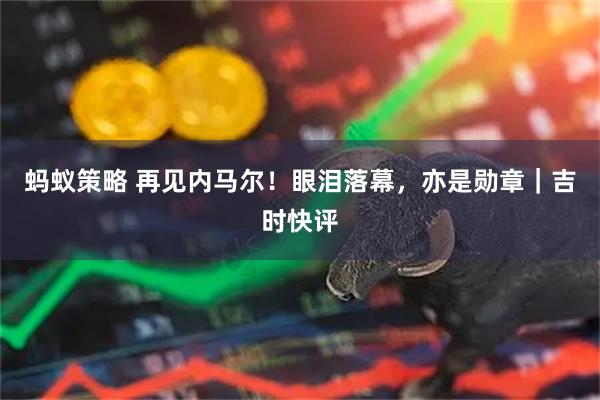 蚂蚁策略 再见内马尔！眼泪落幕，亦是勋章｜吉时快评