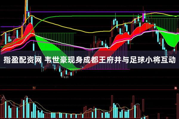 指盈配资网 韦世豪现身成都王府井与足球小将互动