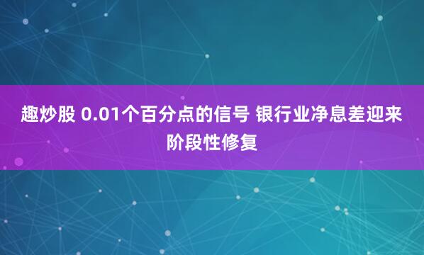 趣炒股 0.01个百分点的信号 银行业净息差迎来阶段性修复